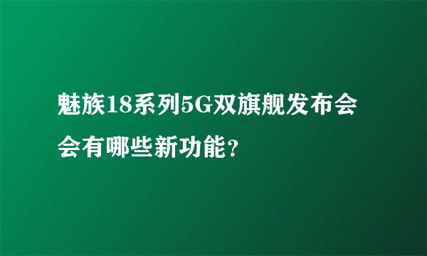 魅族18系列5G双旗舰发布会会有哪些新功能？