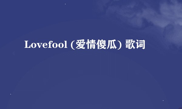 Lovefool (爱情傻瓜) 歌词