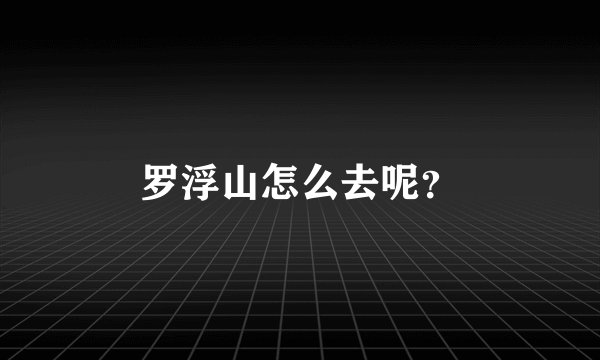 罗浮山怎么去呢？