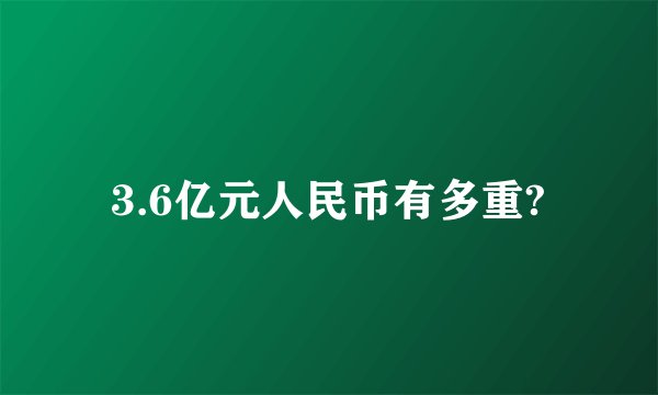 3.6亿元人民币有多重?
