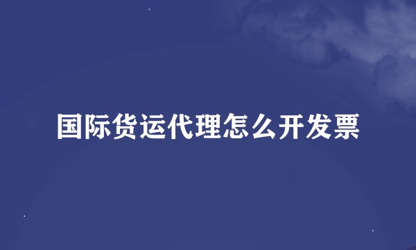 国际货运代理怎么开发票