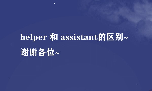 helper 和 assistant的区别~谢谢各位~