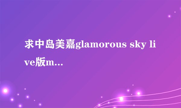 求中岛美嘉glamorous sky live版mv,大冢爱 金鱼花火mv和山p的抱いてセニョリータ完整版歌词