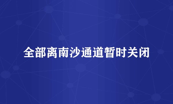 全部离南沙通道暂时关闭