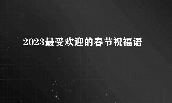 2023最受欢迎的春节祝福语