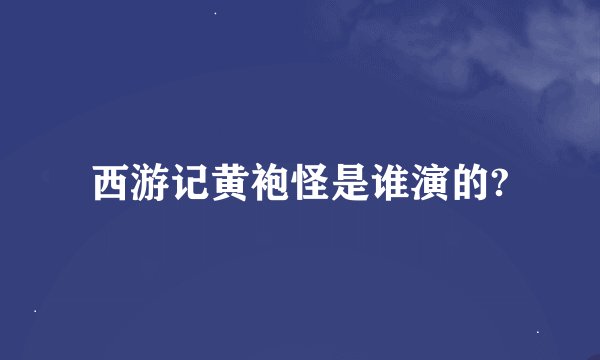 西游记黄袍怪是谁演的?