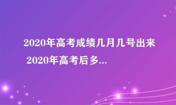 2020年高考成绩几月几号出来 2020年高考后多久能查到分数