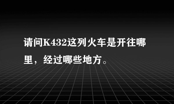 请问K432这列火车是开往哪里，经过哪些地方。