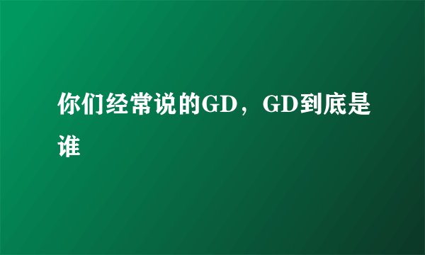 你们经常说的GD，GD到底是谁