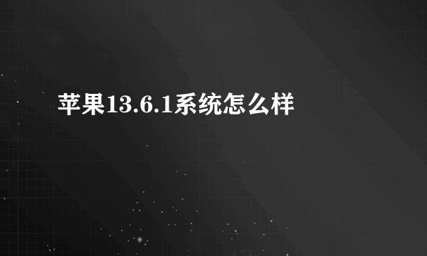 苹果13.6.1系统怎么样
