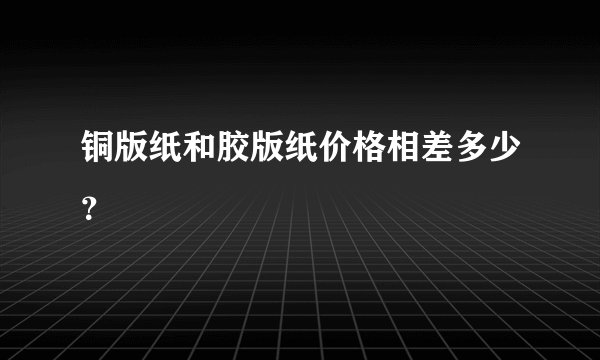 铜版纸和胶版纸价格相差多少？