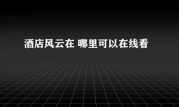 酒店风云在 哪里可以在线看