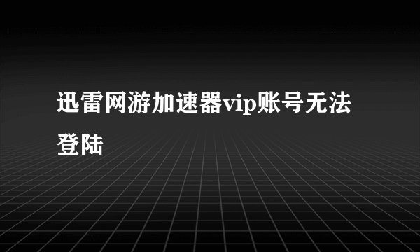 迅雷网游加速器vip账号无法登陆