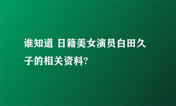 谁知道 日籍美女演员白田久子的相关资料?