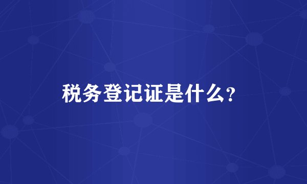 税务登记证是什么？