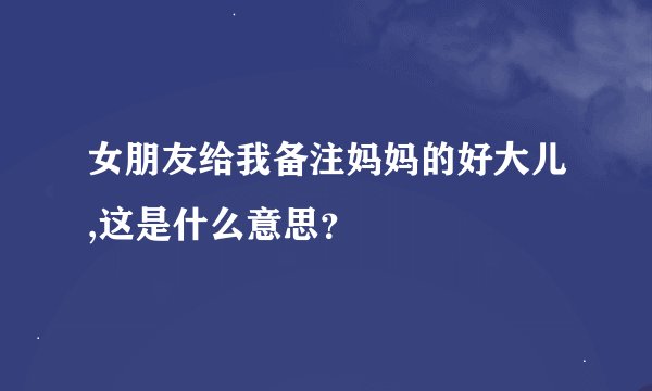 女朋友给我备注妈妈的好大儿,这是什么意思？
