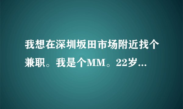 我想在深圳坂田市场附近找个兼职。我是个MM。22岁。有木有适合我的啊！