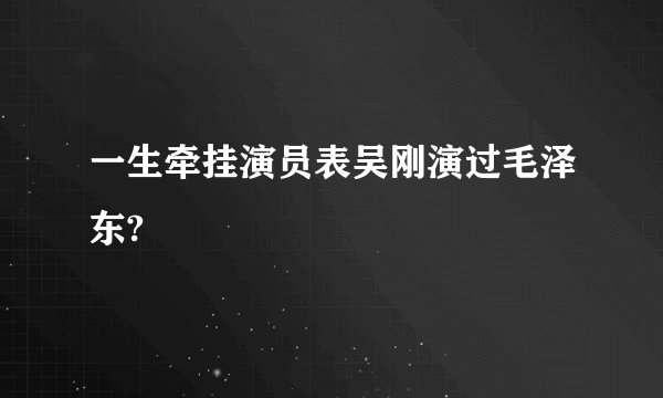 一生牵挂演员表吴刚演过毛泽东?