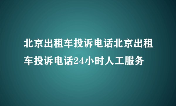 北京出租车投诉电话北京出租车投诉电话24小时人工服务