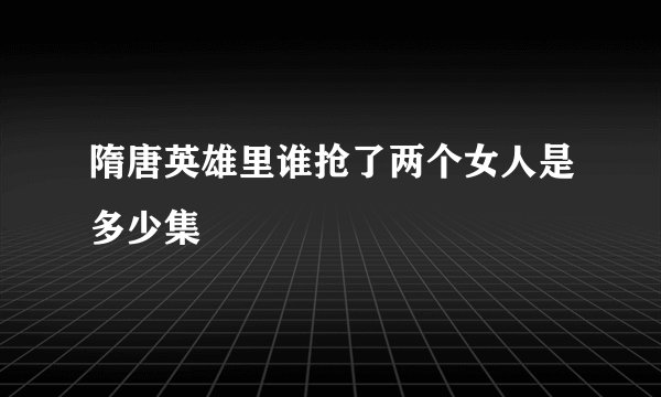 隋唐英雄里谁抢了两个女人是多少集