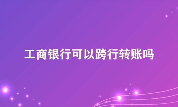 工商银行可以跨行转账吗