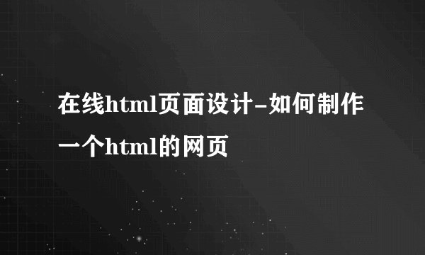 在线html页面设计-如何制作一个html的网页