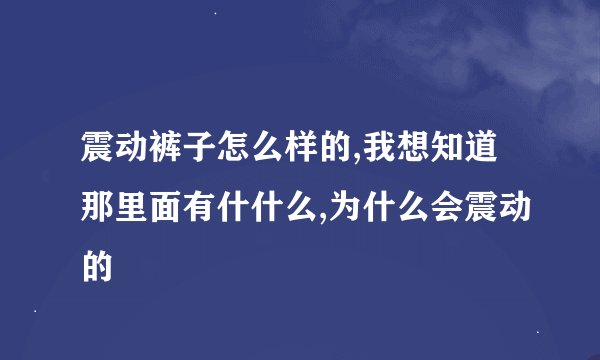 震动裤子怎么样的,我想知道那里面有什什么,为什么会震动的
