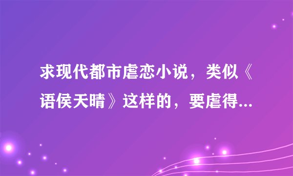 求现代都市虐恋小说，类似《语侯天晴》这样的，要虐得死去活来的那种，求大家帮帮忙书荒了... ...