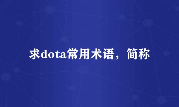 求dota常用术语，简称