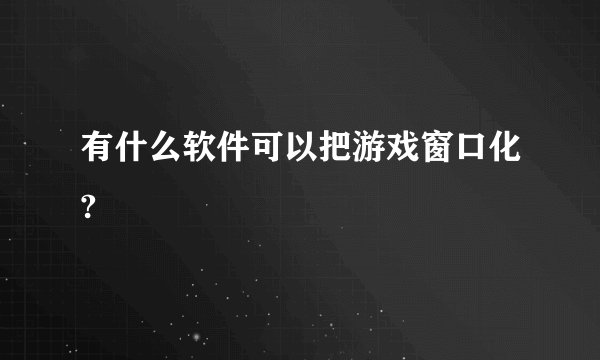 有什么软件可以把游戏窗口化?