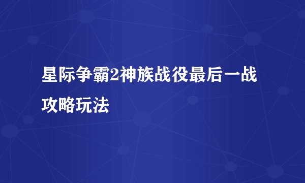 星际争霸2神族战役最后一战攻略玩法