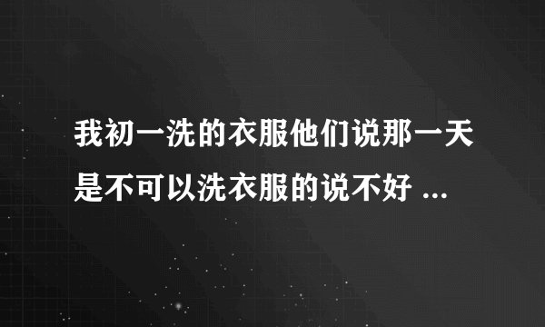 我初一洗的衣服他们说那一天是不可以洗衣服的说不好   是吗？