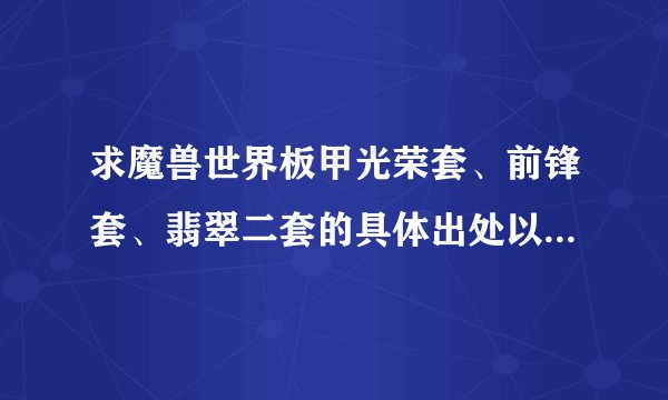 求魔兽世界板甲光荣套、前锋套、翡翠二套的具体出处以及爆率。AH消费不起！目前恶魔套差个靴子，知道哪儿