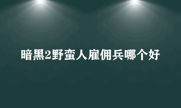 暗黑2野蛮人雇佣兵哪个好