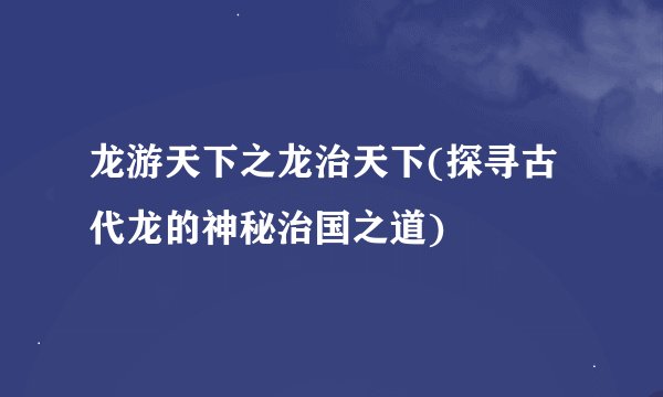 龙游天下之龙治天下(探寻古代龙的神秘治国之道)