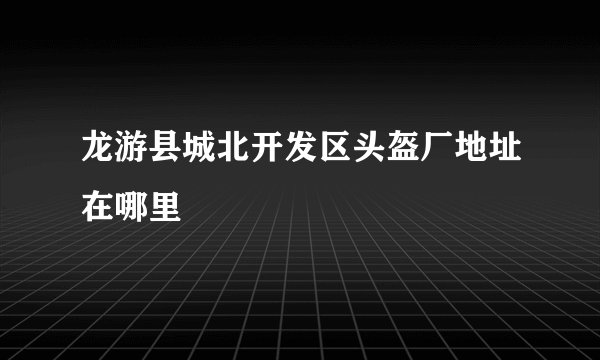 龙游县城北开发区头盔厂地址在哪里