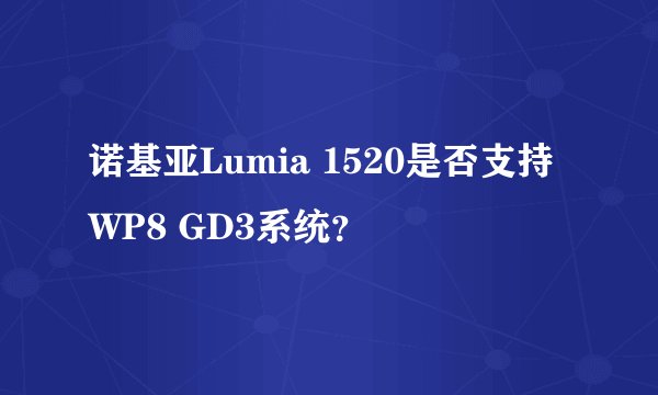 诺基亚Lumia 1520是否支持WP8 GD3系统？