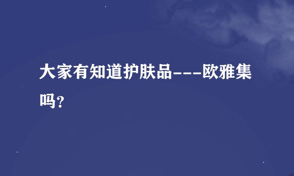 大家有知道护肤品---欧雅集吗？