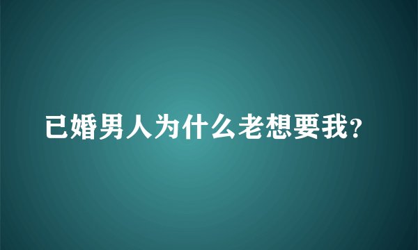 已婚男人为什么老想要我？