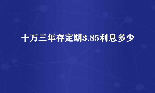 十万三年存定期3.85利息多少