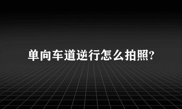单向车道逆行怎么拍照?