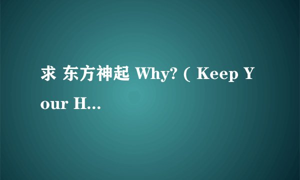 求 东方神起 Why? ( Keep Your Head Down)和Maximum的日文 音译 中文的 不要罗马文