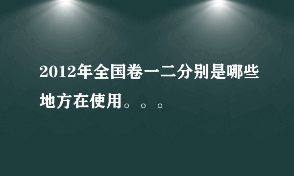 2012年全国卷一二分别是哪些地方在使用。。。