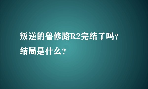 叛逆的鲁修路R2完结了吗？结局是什么？