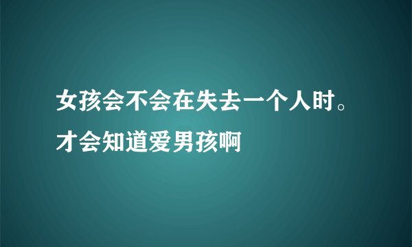 女孩会不会在失去一个人时。才会知道爱男孩啊
