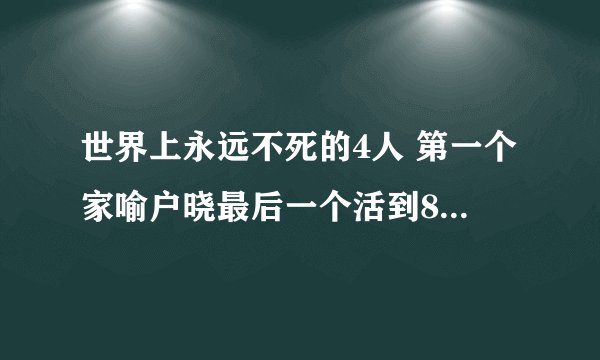 世界上永远不死的4人 第一个家喻户晓最后一个活到800多岁