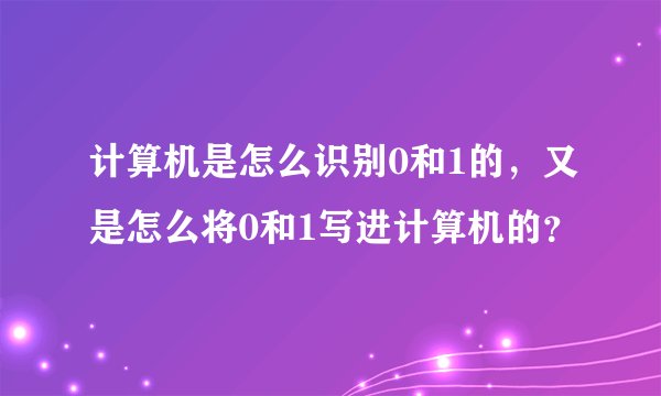 计算机是怎么识别0和1的，又是怎么将0和1写进计算机的？