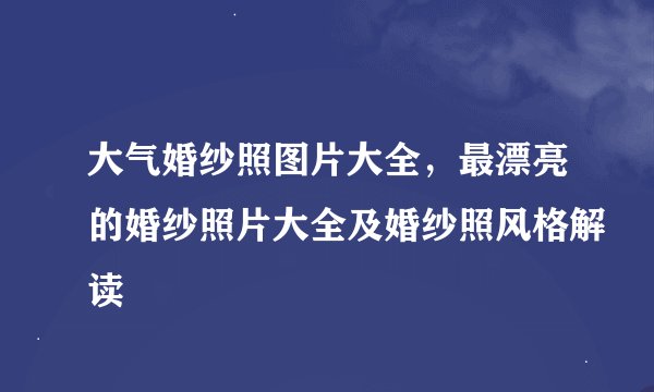 大气婚纱照图片大全，最漂亮的婚纱照片大全及婚纱照风格解读