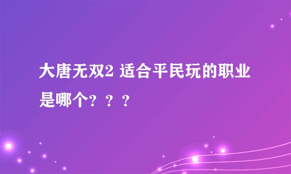 大唐无双2 适合平民玩的职业是哪个？？？