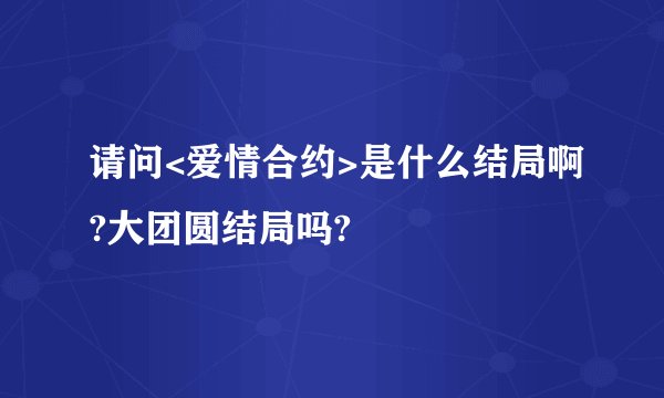 请问<爱情合约>是什么结局啊?大团圆结局吗?